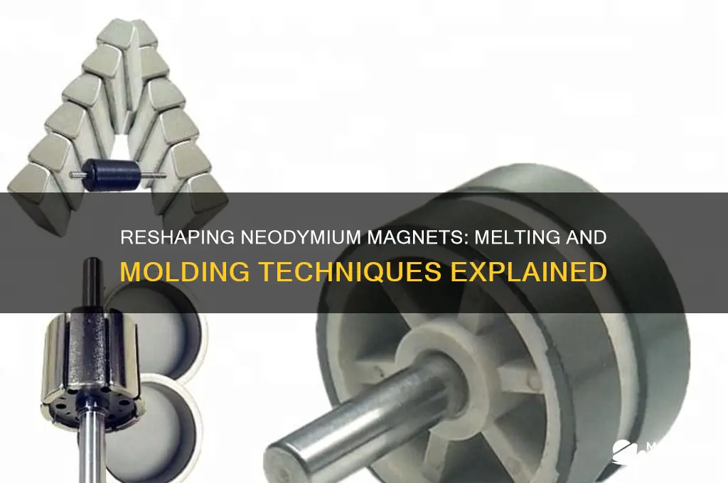 can melt and re shape neodymium magnets