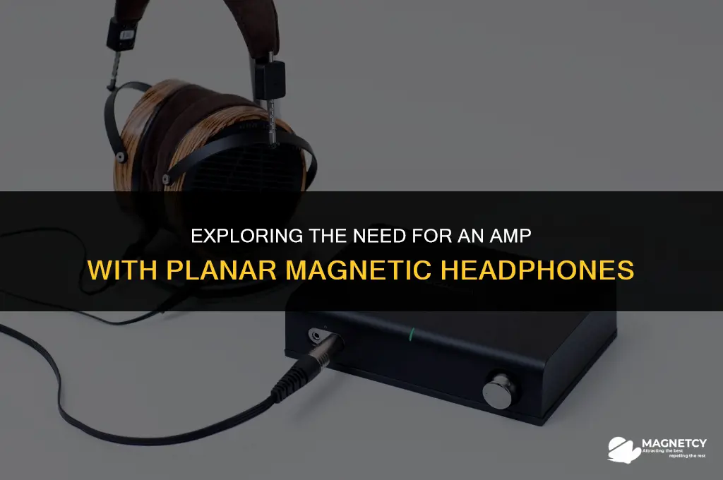 do i need an amp with planar magnetic headphones